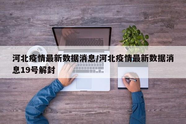 河北疫情最新数据消息/河北疫情最新数据消息19号解封