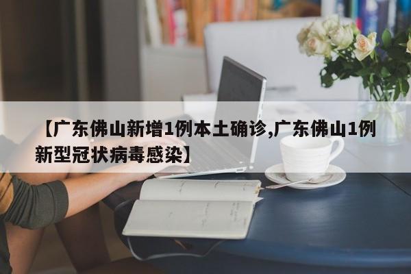【广东佛山新增1例本土确诊,广东佛山1例新型冠状病毒感染】