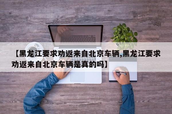 【黑龙江要求劝返来自北京车辆,黑龙江要求劝返来自北京车辆是真的吗】
