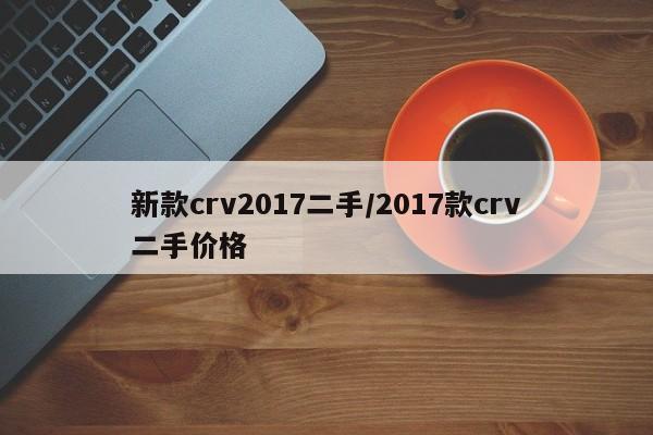 新款crv2017二手/2017款crv二手价格