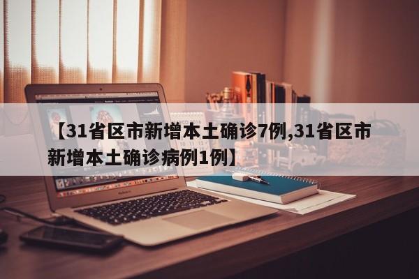 【31省区市新增本土确诊7例,31省区市新增本土确诊病例1例】