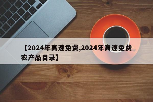 【2024年高速免费,2024年高速免费农产品目录】