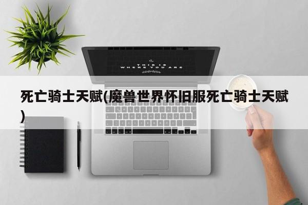 死亡骑士天赋(魔兽世界怀旧服死亡骑士天赋)