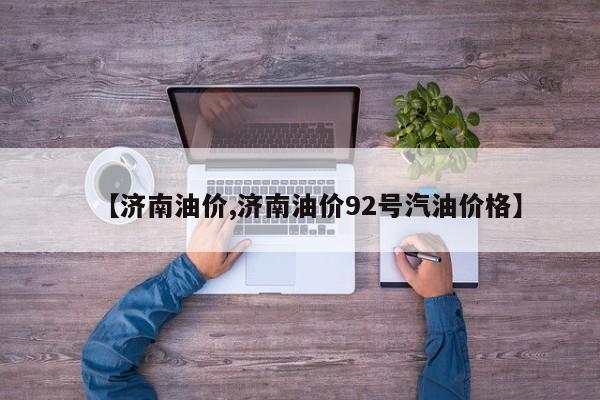 【济南油价,济南油价92号汽油价格】