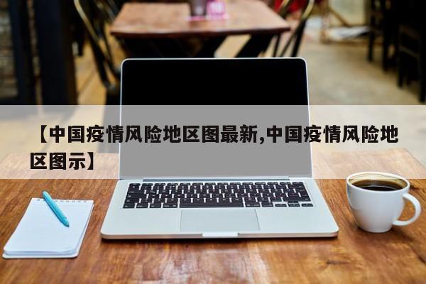 【中国疫情风险地区图最新,中国疫情风险地区图示】