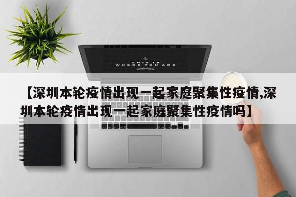 【深圳本轮疫情出现一起家庭聚集性疫情,深圳本轮疫情出现一起家庭聚集性疫情吗】