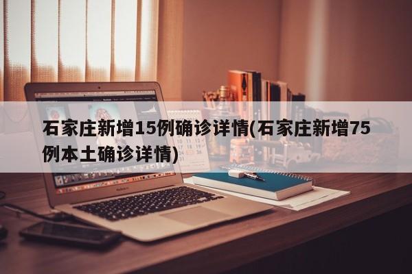 石家庄新增15例确诊详情(石家庄新增75例本土确诊详情)