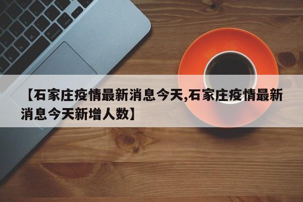 【石家庄疫情最新消息今天,石家庄疫情最新消息今天新增人数】