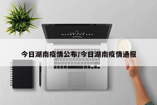 今日湖南疫情公布/今日湖南疫情通报