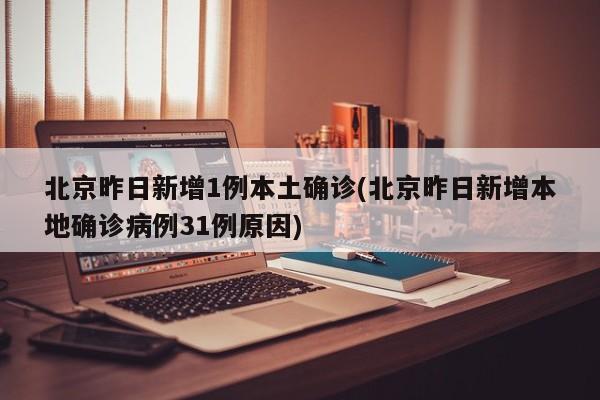 北京昨日新增1例本土确诊(北京昨日新增本地确诊病例31例原因)