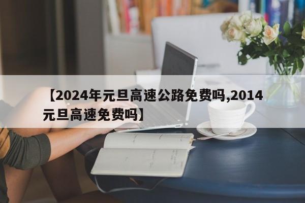 【2024年元旦高速公路免费吗,2014元旦高速免费吗】