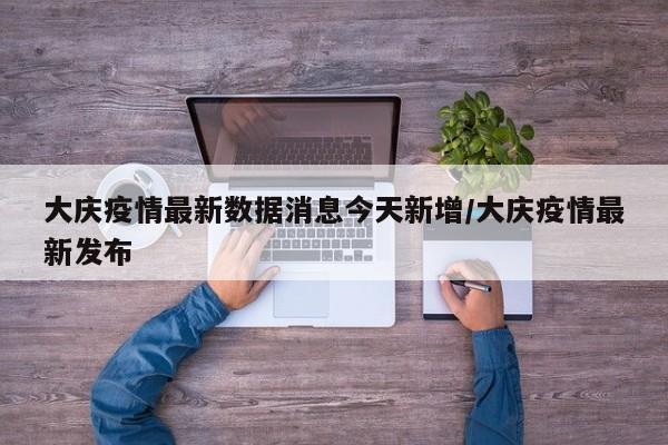 大庆疫情最新数据消息今天新增/大庆疫情最新发布