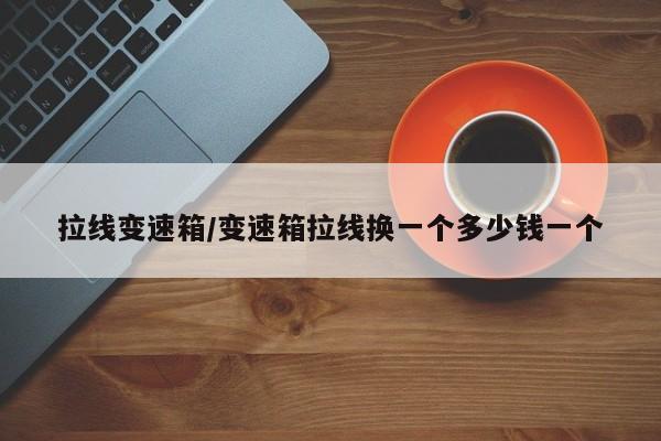 拉线变速箱/变速箱拉线换一个多少钱一个
