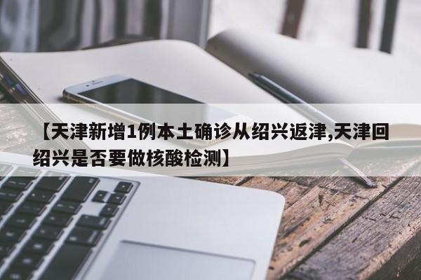 【天津新增1例本土确诊从绍兴返津,天津回绍兴是否要做核酸检测】