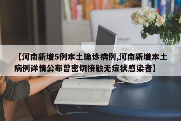 【河南新增5例本土确诊病例,河南新增本土病例详情公布曾密切接触无症状感染者】