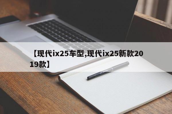 【现代ix25车型,现代ix25新款2019款】