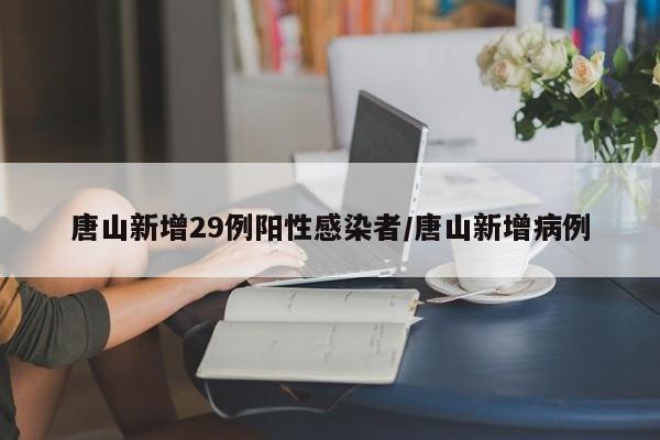 唐山新增29例阳性感染者/唐山新增病例