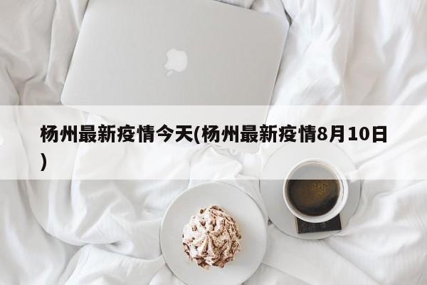 杨州最新疫情今天(杨州最新疫情8月10日)