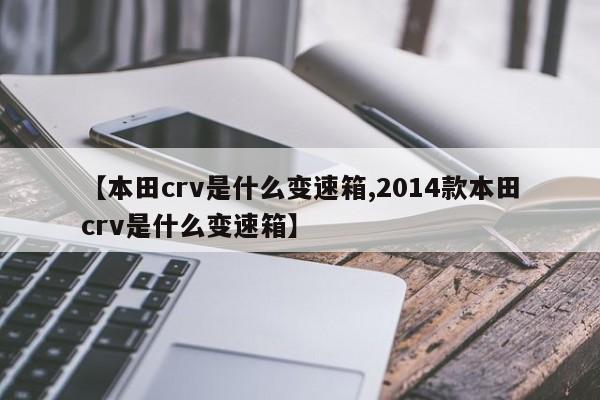 【本田crv是什么变速箱,2014款本田crv是什么变速箱】