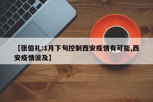 【张伯礼:1月下旬控制西安疫情有可能,西安疫情波及】
