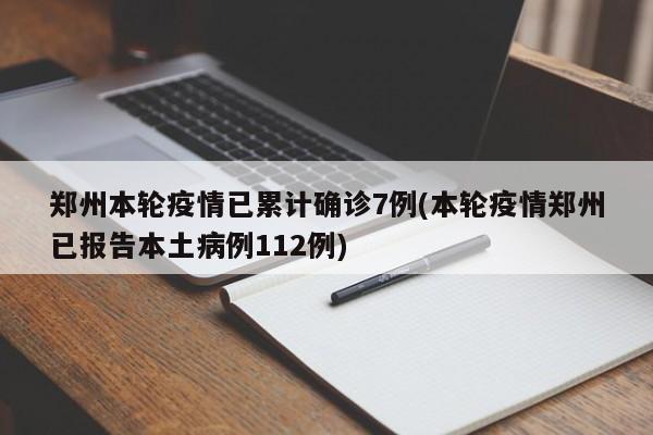 郑州本轮疫情已累计确诊7例(本轮疫情郑州已报告本土病例112例)