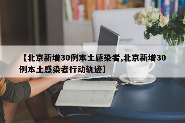 【北京新增30例本土感染者,北京新增30例本土感染者行动轨迹】