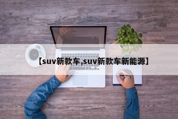 【suv新款车,suv新款车新能源】