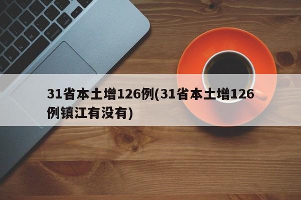 31省本土增126例(31省本土增126例镇江有没有)