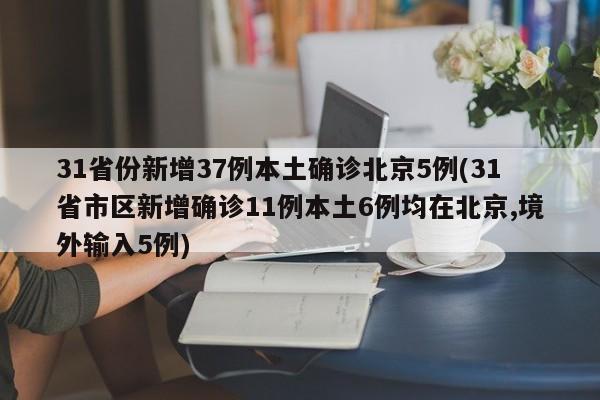 31省份新增37例本土确诊北京5例(31省市区新增确诊11例本土6例均在北京,境外输入5例)