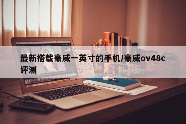 最新搭载豪威一英寸的手机/豪威ov48c评测