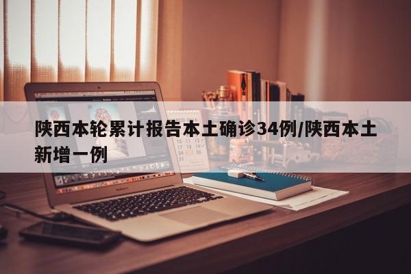 陕西本轮累计报告本土确诊34例/陕西本土新增一例