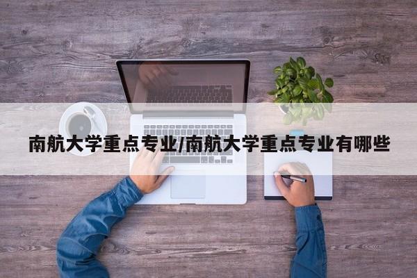 南航大学重点专业/南航大学重点专业有哪些