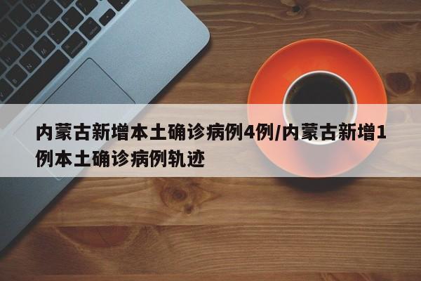 内蒙古新增本土确诊病例4例/内蒙古新增1例本土确诊病例轨迹