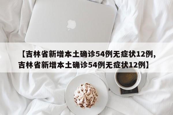【吉林省新增本土确诊54例无症状12例,吉林省新增本土确诊54例无症状12例】