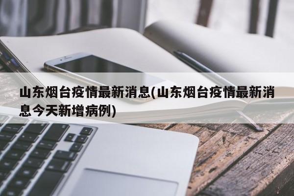 山东烟台疫情最新消息(山东烟台疫情最新消息今天新增病例)