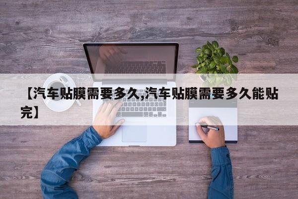 【汽车贴膜需要多久,汽车贴膜需要多久能贴完】