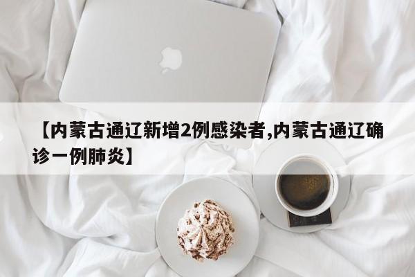 【内蒙古通辽新增2例感染者,内蒙古通辽确诊一例肺炎】