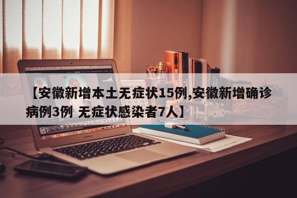 【安徽新增本土无症状15例,安徽新增确诊病例3例 无症状感染者7人】