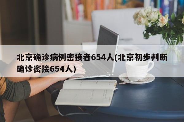北京确诊病例密接者654人(北京初步判断确诊密接654人)