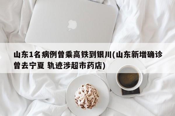 山东1名病例曾乘高铁到银川(山东新增确诊曾去宁夏 轨迹涉超市药店)