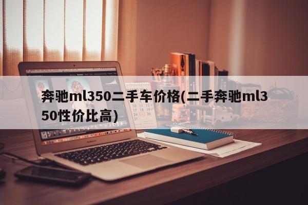 奔驰ml350二手车价格(二手奔驰ml350性价比高)