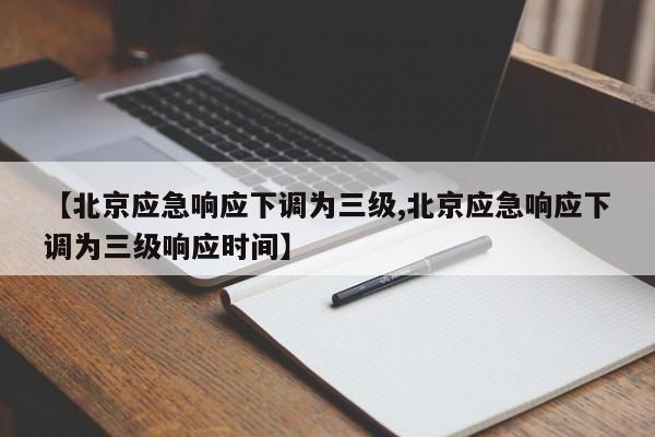 【北京应急响应下调为三级,北京应急响应下调为三级响应时间】