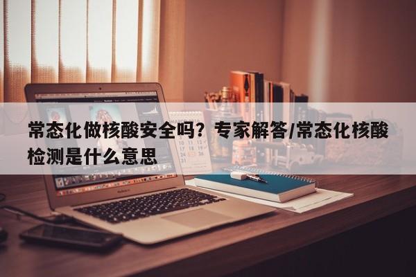 常态化做核酸安全吗？专家解答/常态化核酸检测是什么意思