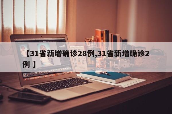 【31省新增确诊28例,31省新增确诊2例 】