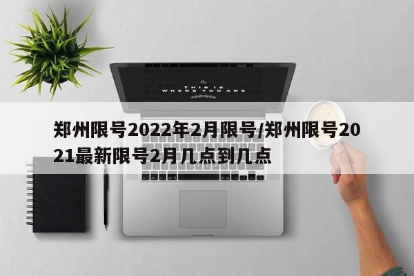 郑州限号2022年2月限号/郑州限号2021最新限号2月几点到几点