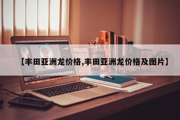 【丰田亚洲龙价格,丰田亚洲龙价格及图片】