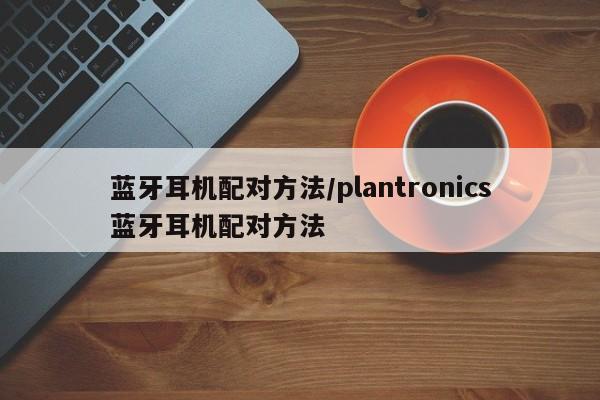 蓝牙耳机配对方法/plantronics蓝牙耳机配对方法