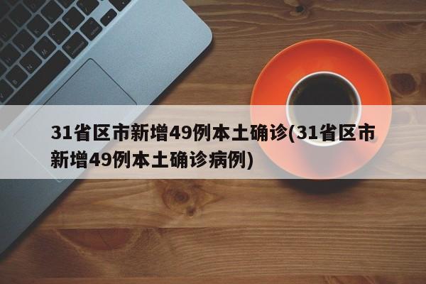 31省区市新增49例本土确诊(31省区市新增49例本土确诊病例)