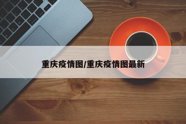 重庆疫情图/重庆疫情图最新