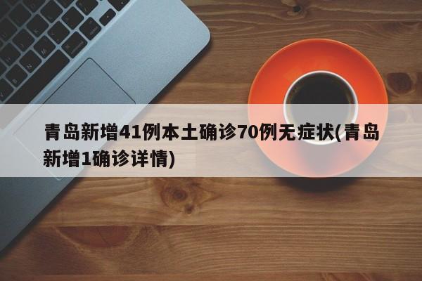 青岛新增41例本土确诊70例无症状(青岛新增1确诊详情)